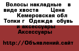 Волосы накладные,  в виде хвоста.   › Цена ­ 1 000 - Кемеровская обл., Топки г. Одежда, обувь и аксессуары » Аксессуары   